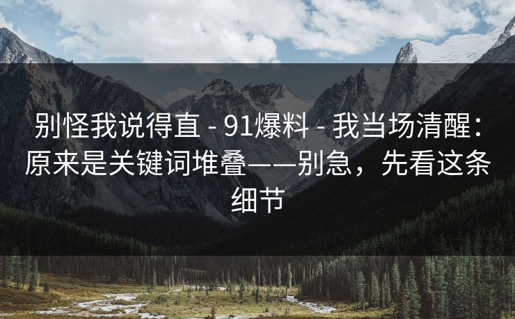 别怪我说得直 - 91爆料 - 我当场清醒:原来是关键词堆叠——别急,先看这条细节 别怪我说得直 - 91爆料 - 我当场清醒:原来是关键词堆叠——别急,先看这条细节