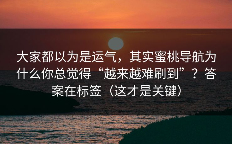 大家都以为是运气,其实蜜桃导航为什么你总觉得“越来越难刷到”?答案在标签(这才是关键) 大家都以为是运气,其实蜜桃导航为什么你总觉得“越来越难刷到”?答案在标签(这才是关键)