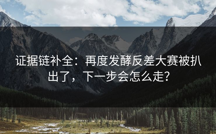 证据链补全:再度发酵反差大赛被扒出了,下一步会怎么走? 证据链补全:再度发酵反差大赛被扒出了,下一步会怎么走?