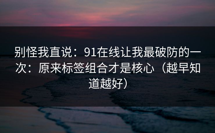 别怪我直说:91在线让我最破防的一次:原来标签组合才是核心(越早知道越好) 别怪我直说:91在线让我最破防的一次:原来标签组合才是核心(越早知道越好)