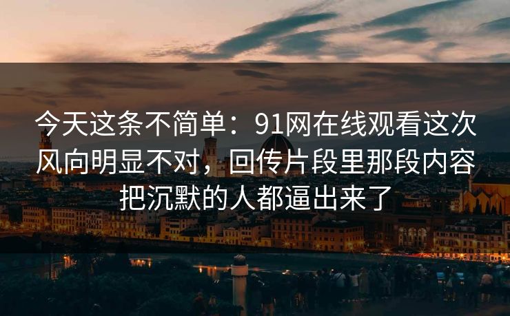 今天这条不简单：91网在线观看这次风向明显不对，回传片段里那段内容把沉默的人都逼出来了